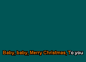 Baby, baby, Merry Christmas, To you