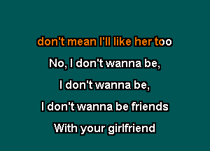 don't mean I'll like her too

No, I don't wanna be,

I don't wanna be,

I don't wanna be friends

With your girlfriend