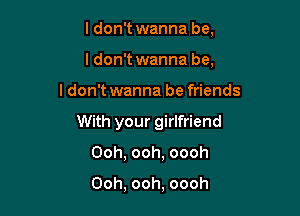 ldon't wanna be,

ldon't wanna be.
I don't wanna be friends
With your girlfriend
Ooh, ooh, oooh

Ooh, ooh, oooh