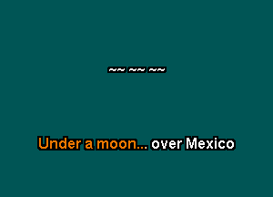 Under a moon... over Mexico