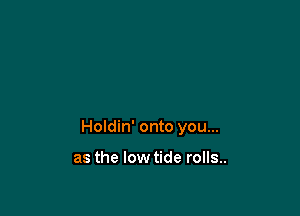 Holdin' onto you...

as the lowtide rolls..