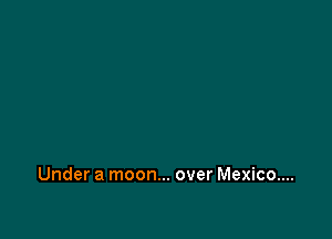 Under a moon... over Mexico...