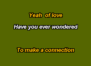 Yeah of love

Have you ever wondered

To make a connection