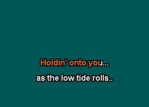 Holdin' onto you...

as the lowtide rolls..