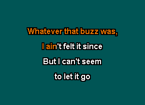 Whatever that buzz was,

I ain't felt it since
But I can't seem

to let it go