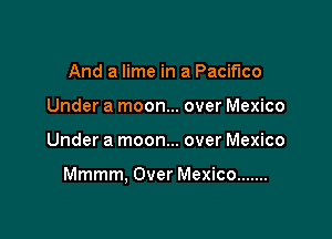 And a lime in a Pacifico
Under a moon... over Mexico

Under a moon... over Mexico

Mmmm, Over Mexico .......