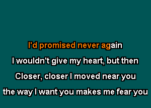 I'd promised never again
I wouldn't give my heart, but then
Closer, closer I moved near you

the way I want you makes me fear you