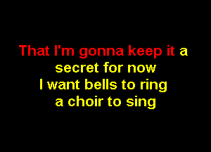 That I'm gonna keep it a
secret for now

lwant bells to ring
a choir to sing