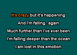 It's crazy but it's happening
And I'm falling.. again
Much further than I've ever been
I'm falling deeper than the ocean

I am lost in this emotion