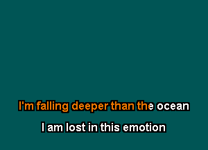 I'm falling deeper than the ocean

I am lost in this emotion