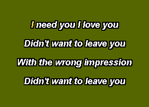 Ineed you Hove you

Didn't want to leave you

With the wrong impression

Didn't want to Ieave you