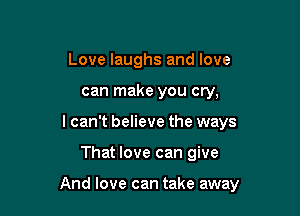 Love laughs and love
can make you cry,
lcan't believe the ways

That love can give

And love can take away