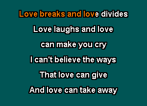 Love breaks and love divides
Love laughs and love
can make you cry
I can't believe the ways

That love can give

And love can take away