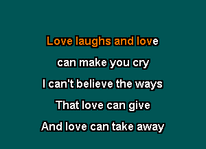 Love laughs and love
can make you cry
lcan't believe the ways

That love can give

And love can take away