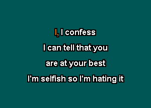 I, I confess
I can tell that you

are at your best

I'm selfish so I'm hating it