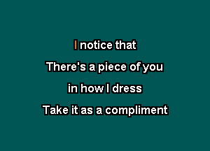 I notice that

There's a piece ofyou

in how I dress

Take it as a compliment
