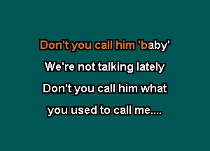 Don't you call him 'baby'

We're not talking lately
Don't you call him what

you used to call me....
