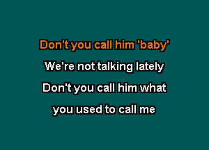 Don't you call him 'baby'

We're not talking lately
Don't you call him what

you used to call me