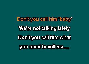 Don't you call him 'baby'

We're not talking lately
Don't you call him what

you used to call me .....