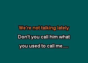 We're not talking lately

Don't you call him what

you used to call me .....