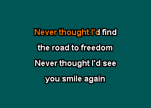 Never thought I'd find

the road to freedom

Never thought I'd see

you smile again