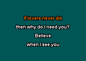 If lovers never die

then why do I need you?

Believe

when I see you