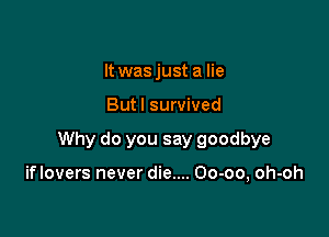 It was just a lie

Butl survived

Why do you say goodbye

iflovers never die.... Oo-oo, oh-oh