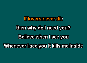 If lovers never die

then why do I need you?

Believe when I see you

Wheneverl see you It kills me inside