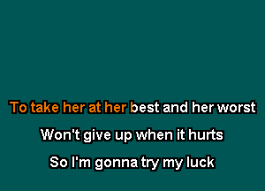 To take her at her best and her worst

Won't give up when it hurts

So I'm gonna try my luck