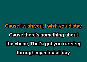 Cause I wish you, I wish you'd stay
Cause there's something about
the chase, That's got you running

through my mind all day