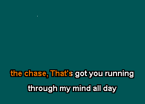 the chase, That's got you running

through my mind all day