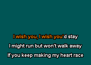 I wish you, I wish you'd stay

I might run but won't walk away

lfyou keep making my heart race