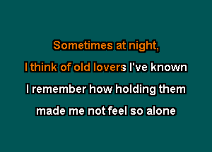 Sometimes at night,

I think of old lovers I've known

I remember how holding them

made me not feel so alone