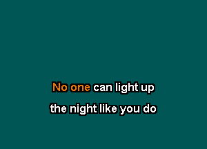 No one can light up

the night like you do