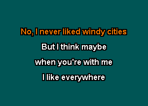No, I never liked windy cities

But I think maybe

when you're with me

I like everywhere