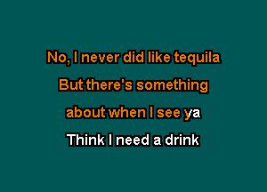 No, I never did like tequila

But there's something
about when I see ya
Think I need a drink