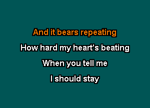 And it bears repeating

How hard my heart's beating

When you tell me

I should stay