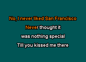 No, I never liked San Francisco
Never thought it

was nothing special

Till you kissed me there