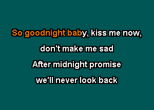 So goodnight baby, kiss me now,

don't make me sad

After midnight promise

we'll never look back
