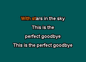 With stars in the sky
This is the
perfect goodbye

This is the perfect goodbye