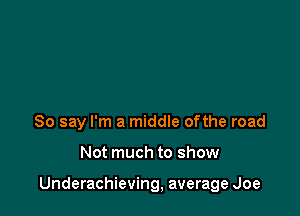 So say I'm a middle ofthe road

Not much to show

Underachieving, average Joe