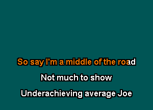 So say I'm a middle ofthe road

Not much to show

Underachieving average Joe