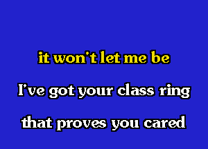 it won't let me be

I've got your class ring

mat proves you cared