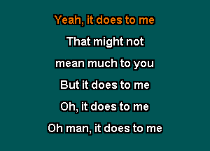 Yeah, it does to me

That might not

mean much to you

But it does to me
Oh, it does to me

Oh man, it does to me