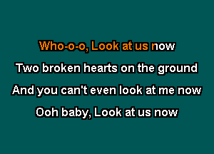 Who-o-o, Look at us now

Two broken hearts on the ground

And you can't even look at me now

Ooh baby. Look at us now