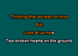 Thinking that we lean on love
But

Look at us now

Two broken hearts on the ground