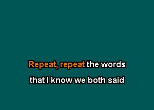 Repeat, repeat the words

thatl know we both said