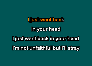 I just want back
in your head

ljust want back in your head

I'm not unfaithful but I'll stray