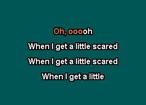 0h, ooooh
When I get a little scared

When I get a little scared
When I get a little