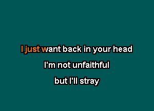 ljust want back in your head

I'm not unfaithful

but I'll stray